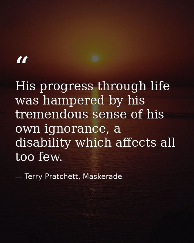 His progress through life was hampered by his tremendous sense of his own ignorance, a disability which affects all too  — Terry Pratchett, Maskerade