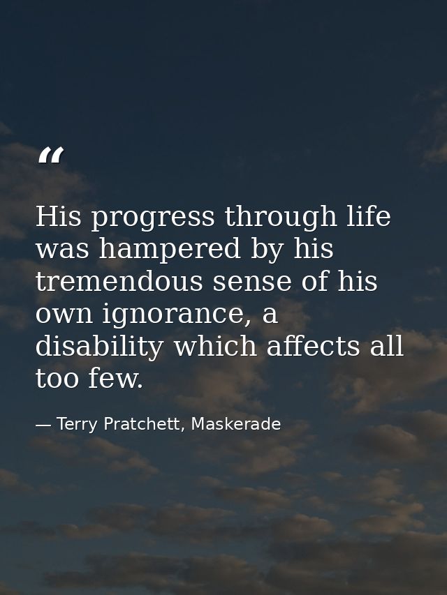 His progress through life was hampered by his tremendous sense of his own ignorance, a disability which affects all too  — Terry Pratchett, Maskerade