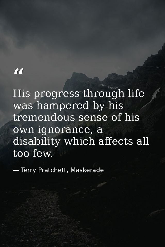 His progress through life was hampered by his tremendous sense of his own ignorance, a disability which affects all too  — Terry Pratchett, Maskerade