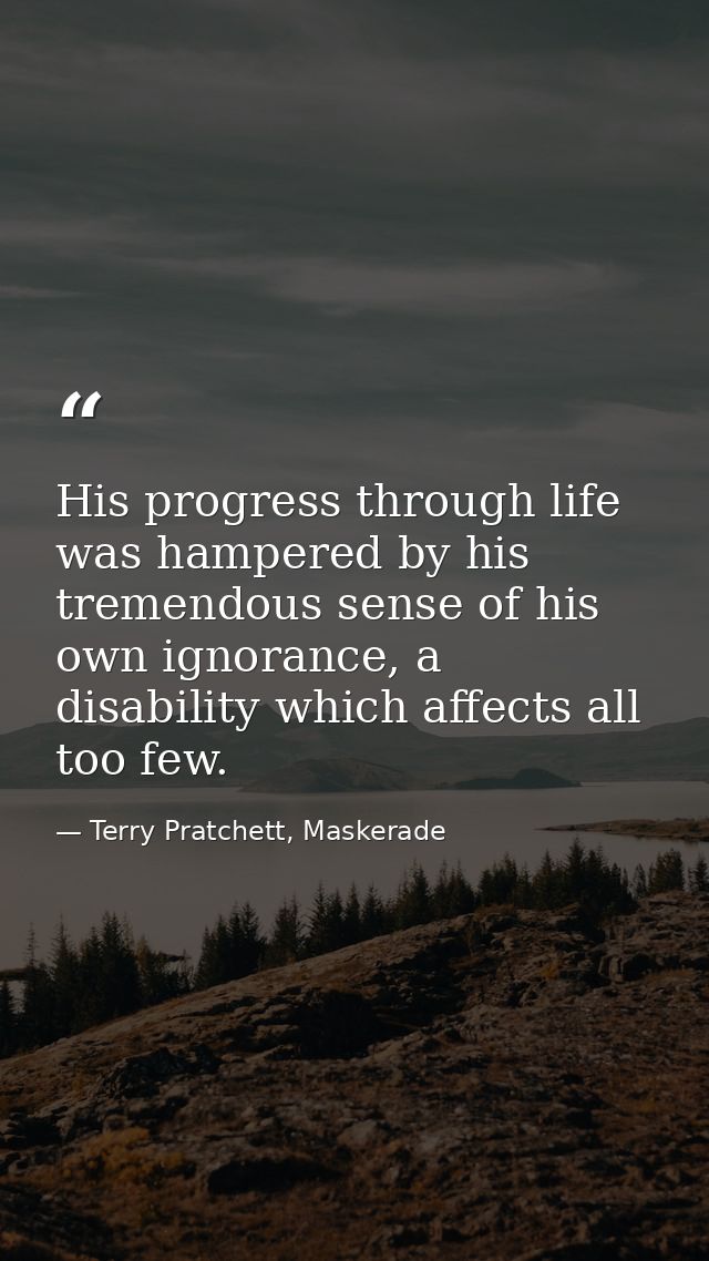 His progress through life was hampered by his tremendous sense of his own ignorance, a disability which affects all too  — Terry Pratchett, Maskerade