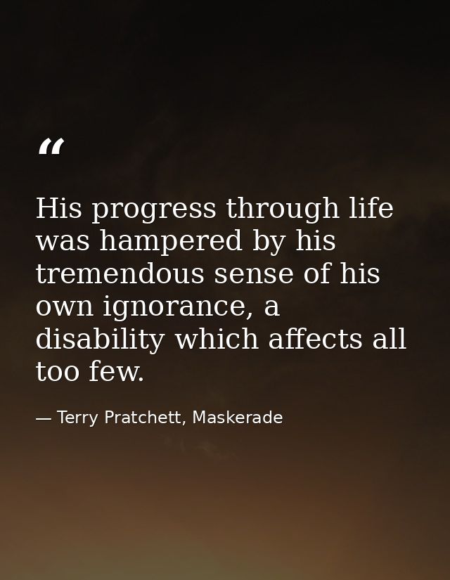 His progress through life was hampered by his tremendous sense of his own ignorance, a disability which affects all too  — Terry Pratchett, Maskerade