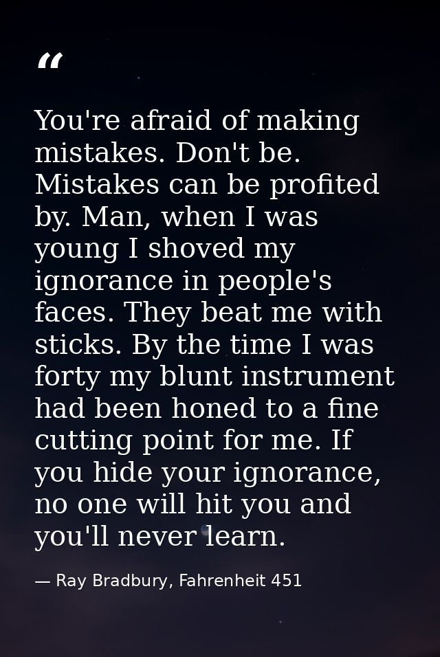 You're afraid of making mistakes. Don't be. Mistakes can be profited by. Man, when I was young I shoved my ignorance in  — Ray Bradbury, Fahrenheit 451