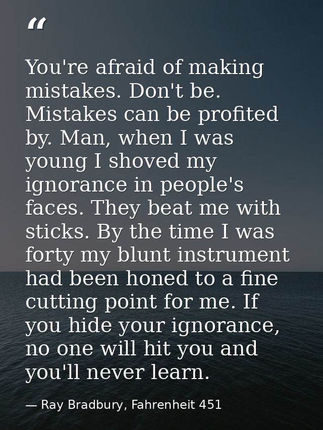 You're afraid of making mistakes. Don't be. Mistakes can be profited by. Man, when I was young I shoved my ignorance in  — Ray Bradbury, Fahrenheit 451