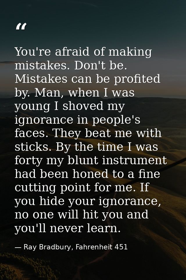 You're afraid of making mistakes. Don't be. Mistakes can be profited by. Man, when I was young I shoved my ignorance in  — Ray Bradbury, Fahrenheit 451
