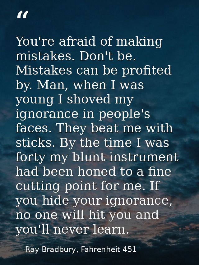 You're afraid of making mistakes. Don't be. Mistakes can be profited by. Man, when I was young I shoved my ignorance in  — Ray Bradbury, Fahrenheit 451