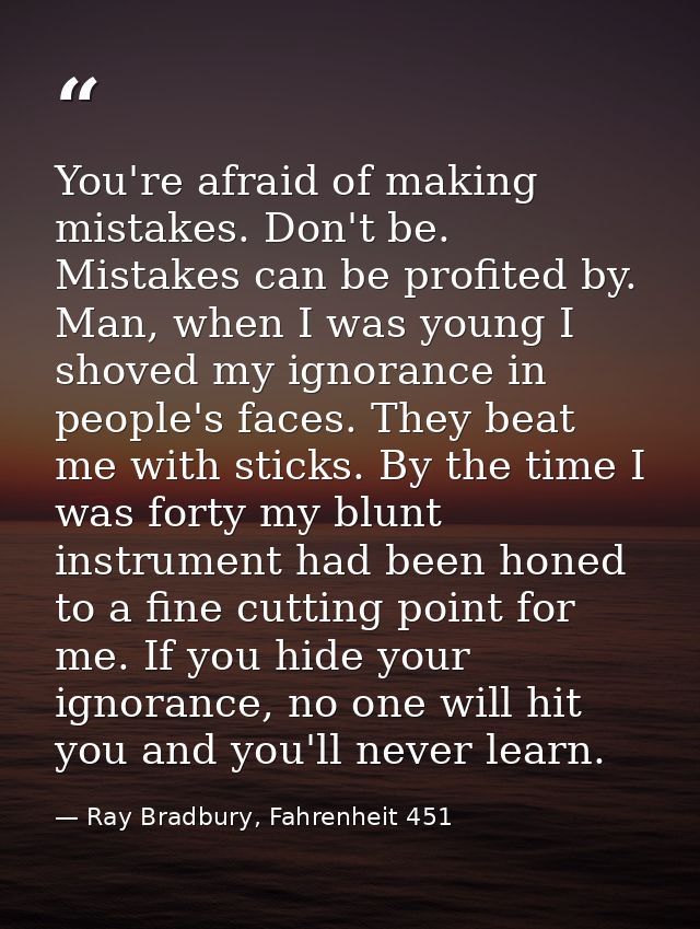 You're afraid of making mistakes. Don't be. Mistakes can be profited by. Man, when I was young I shoved my ignorance in  — Ray Bradbury, Fahrenheit 451