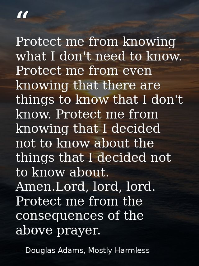 Protect me from knowing what I don't need to know. Protect me from even knowing that there are things to know that I don — Douglas Adams, Mostly Harmless