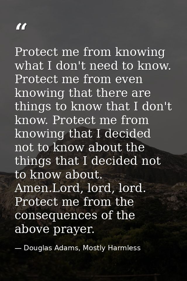 Protect me from knowing what I don't need to know. Protect me from even knowing that there are things to know that I don — Douglas Adams, Mostly Harmless