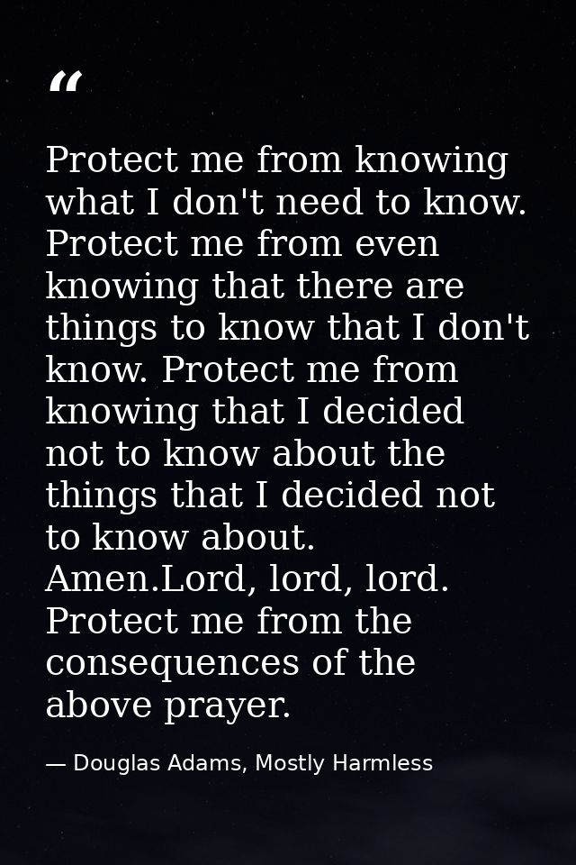 Protect me from knowing what I don't need to know. Protect me from even knowing that there are things to know that I don — Douglas Adams, Mostly Harmless