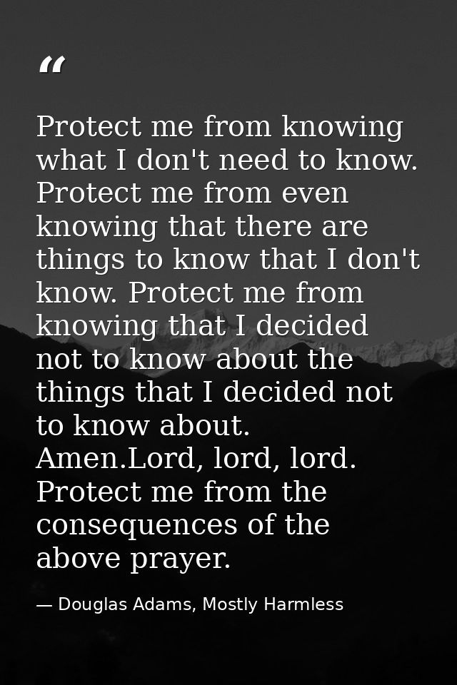 Protect me from knowing what I don't need to know. Protect me from even knowing that there are things to know that I don — Douglas Adams, Mostly Harmless