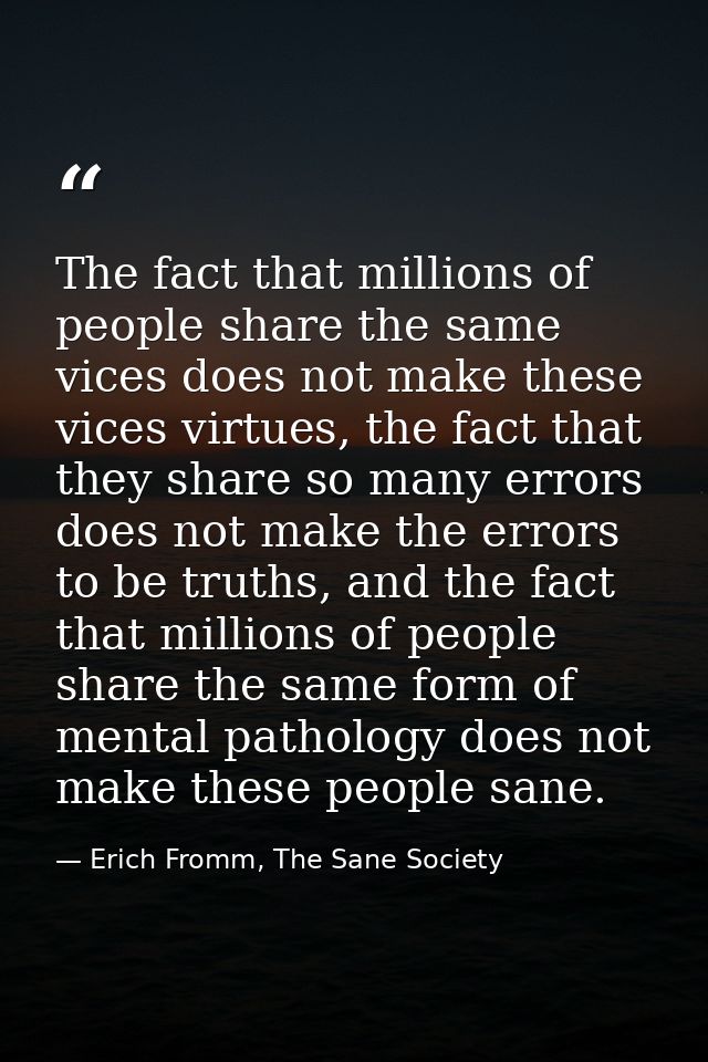 The fact that millions of people share the same vices does not make these vices virtues, the fact that they share so man — Erich Fromm, The Sane Society