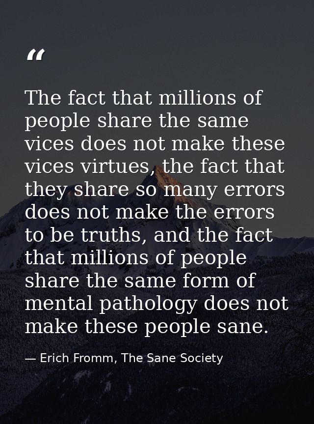 The fact that millions of people share the same vices does not make these vices virtues, the fact that they share so man — Erich Fromm, The Sane Society