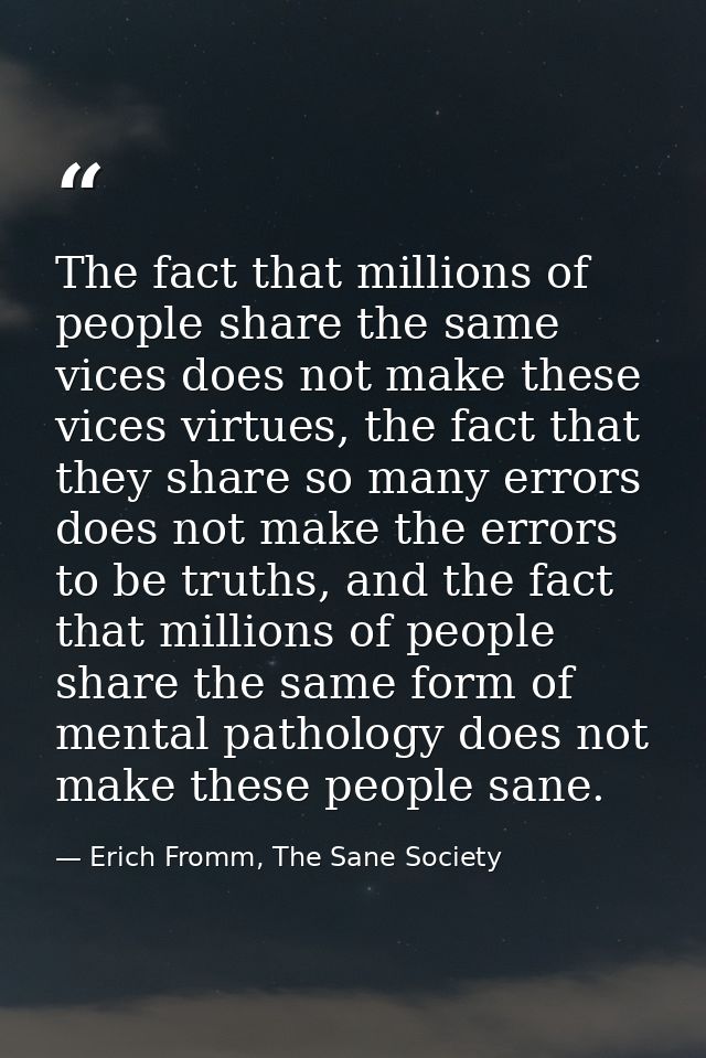 The fact that millions of people share the same vices does not make these vices virtues, the fact that they share so man — Erich Fromm, The Sane Society