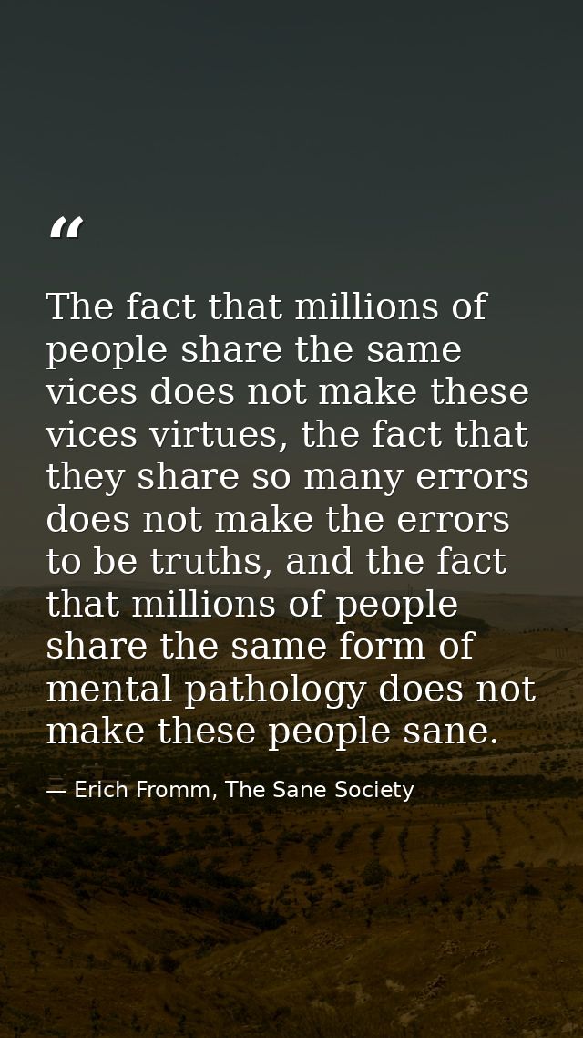 The fact that millions of people share the same vices does not make these vices virtues, the fact that they share so man — Erich Fromm, The Sane Society