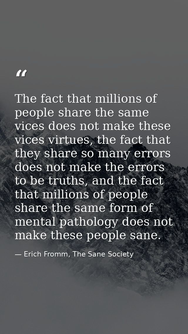 The fact that millions of people share the same vices does not make these vices virtues, the fact that they share so man — Erich Fromm, The Sane Society
