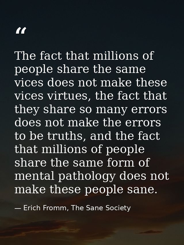 The fact that millions of people share the same vices does not make these vices virtues, the fact that they share so man — Erich Fromm, The Sane Society