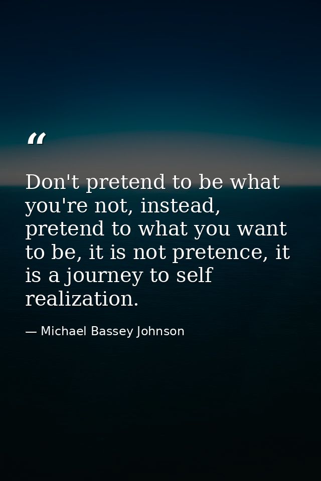 Don't pretend to be what you're not, instead, pretend to what you want to be, it is not pretence, it is a journey to sel — Michael Bassey Johnson