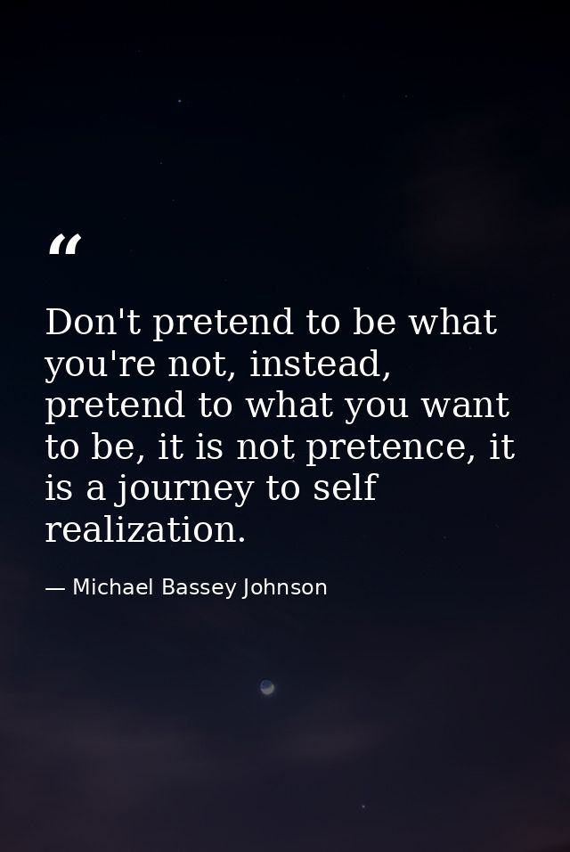 Don't pretend to be what you're not, instead, pretend to what you want to be, it is not pretence, it is a journey to sel — Michael Bassey Johnson