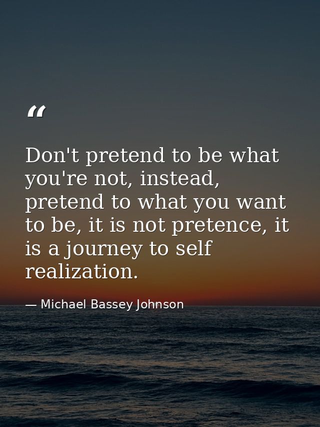 Don't pretend to be what you're not, instead, pretend to what you want to be, it is not pretence, it is a journey to sel — Michael Bassey Johnson