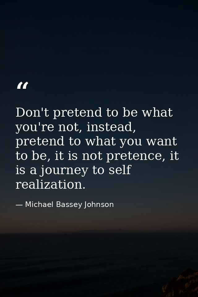 Don't pretend to be what you're not, instead, pretend to what you want to be, it is not pretence, it is a journey to sel — Michael Bassey Johnson