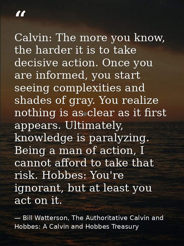 Calvin: The more you know, the harder it is to take decisive action. Once you are informed, you start seeing complexitie — Bill Watterson, The Authoritative Calvin and Hobbes: A Calvin and Hobbes Treasury