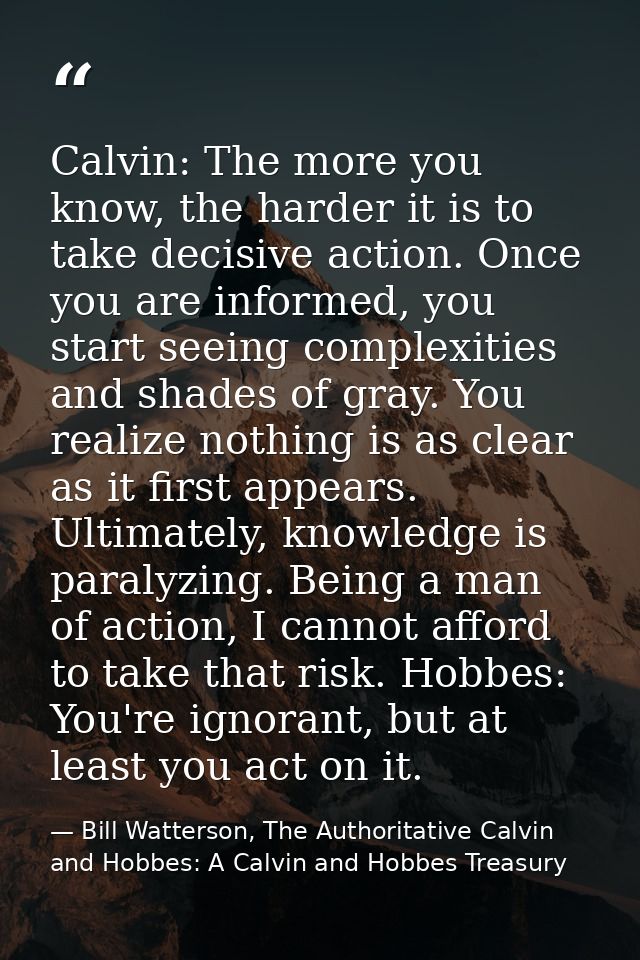 Calvin: The more you know, the harder it is to take decisive action. Once you are informed, you start seeing complexitie — Bill Watterson, The Authoritative Calvin and Hobbes: A Calvin and Hobbes Treasury
