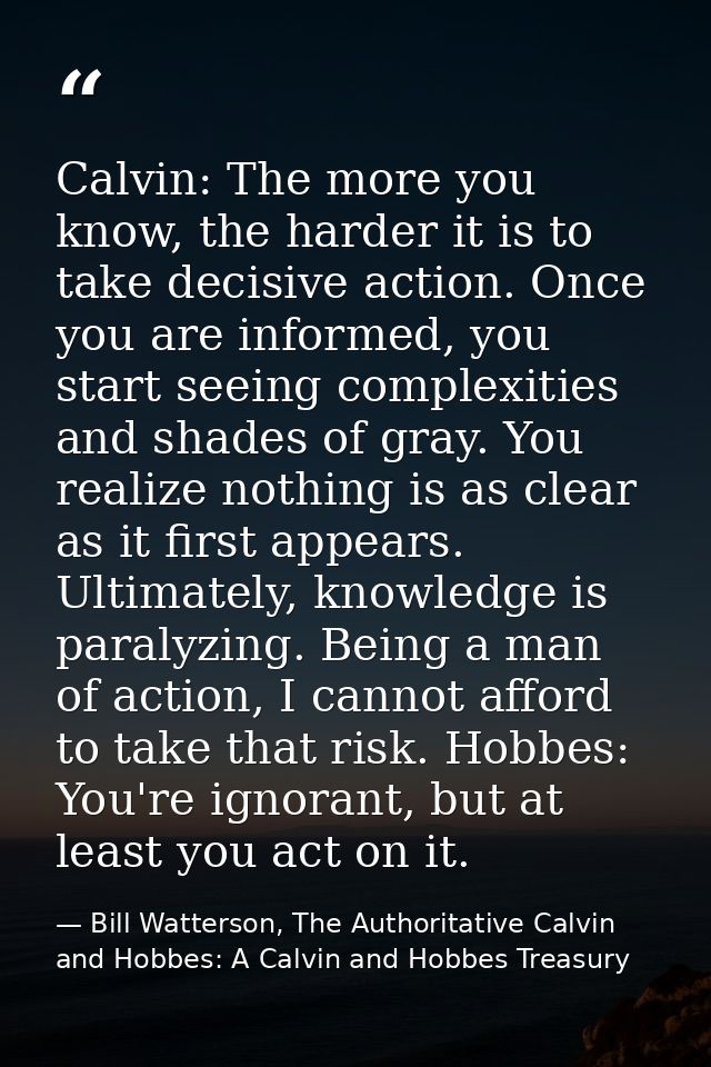 Calvin: The more you know, the harder it is to take decisive action. Once you are informed, you start seeing complexitie — Bill Watterson, The Authoritative Calvin and Hobbes: A Calvin and Hobbes Treasury