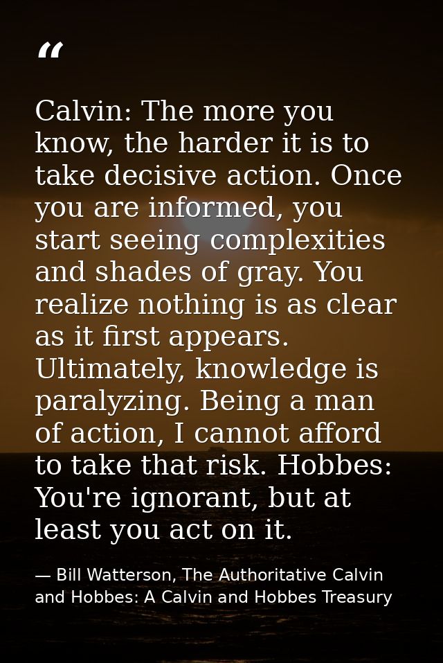 Calvin: The more you know, the harder it is to take decisive action. Once you are informed, you start seeing complexitie — Bill Watterson, The Authoritative Calvin and Hobbes: A Calvin and Hobbes Treasury