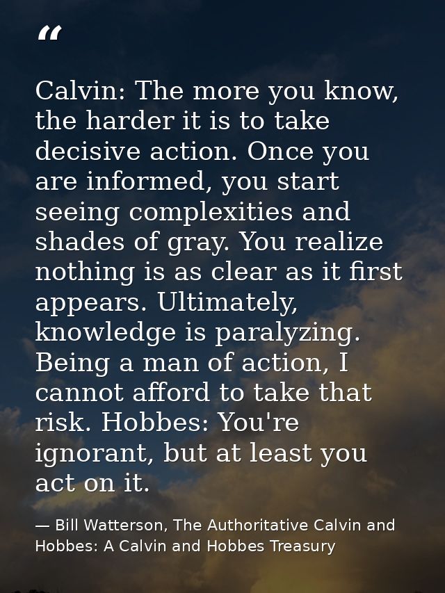 Calvin: The more you know, the harder it is to take decisive action. Once you are informed, you start seeing complexitie — Bill Watterson, The Authoritative Calvin and Hobbes: A Calvin and Hobbes Treasury