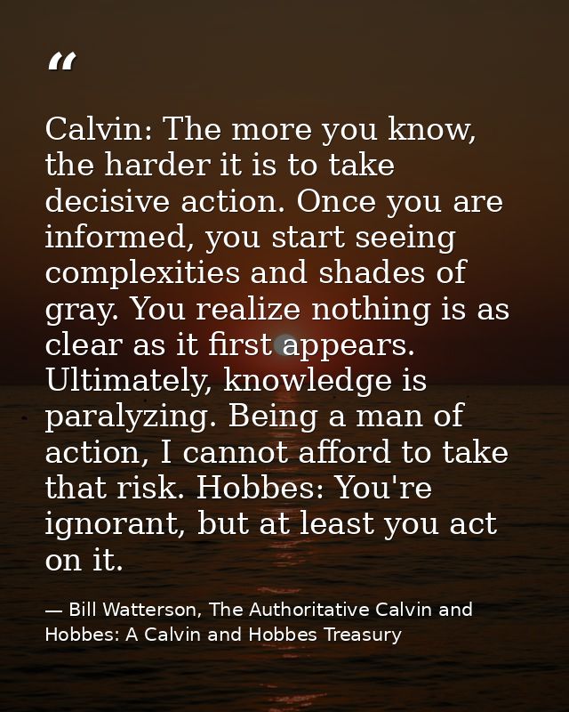 Calvin: The more you know, the harder it is to take decisive action. Once you are informed, you start seeing complexitie — Bill Watterson, The Authoritative Calvin and Hobbes: A Calvin and Hobbes Treasury