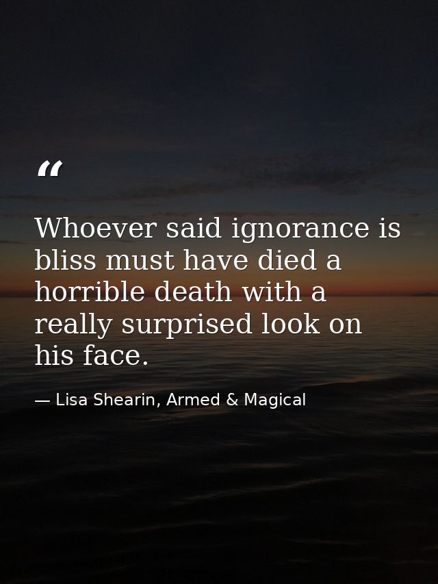 Whoever said ignorance is bliss must have died a horrible death with a really surprised look on his face. — Lisa Shearin, Armed & Magical