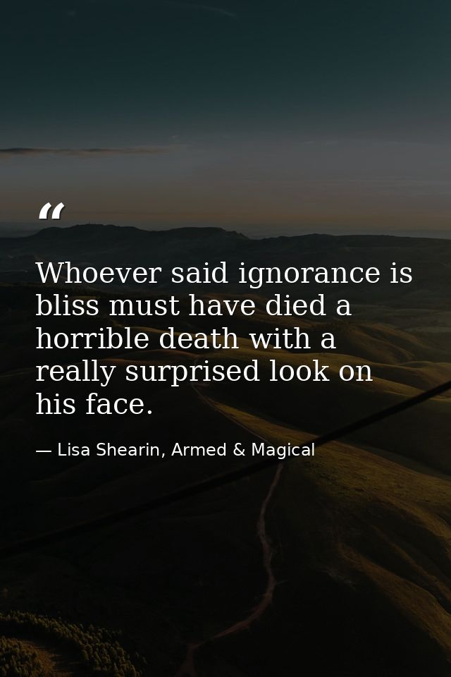 Whoever said ignorance is bliss must have died a horrible death with a really surprised look on his face. — Lisa Shearin, Armed & Magical