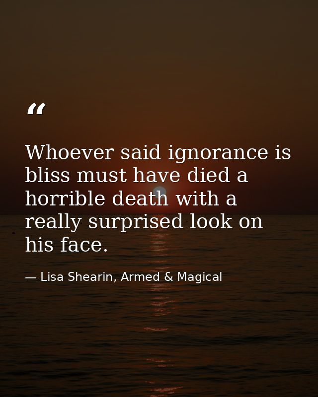 Whoever said ignorance is bliss must have died a horrible death with a really surprised look on his face. — Lisa Shearin, Armed & Magical