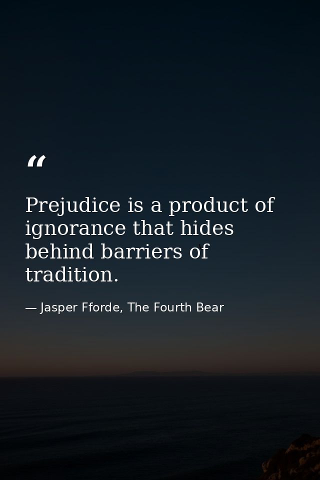 Prejudice is a product of ignorance that hides behind barriers of tradition. — Jasper Fforde, The Fourth Bear