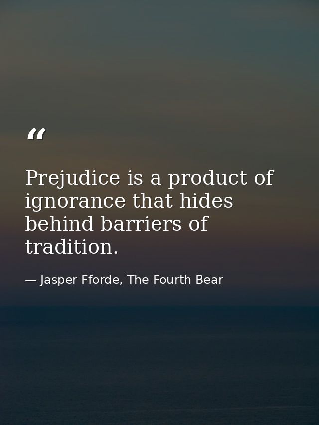 Prejudice is a product of ignorance that hides behind barriers of tradition. — Jasper Fforde, The Fourth Bear