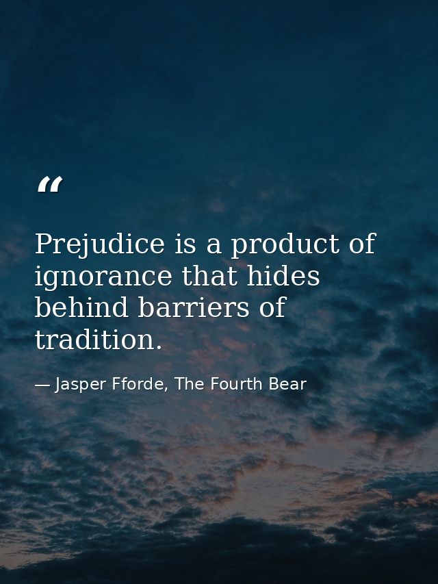Prejudice is a product of ignorance that hides behind barriers of tradition. — Jasper Fforde, The Fourth Bear