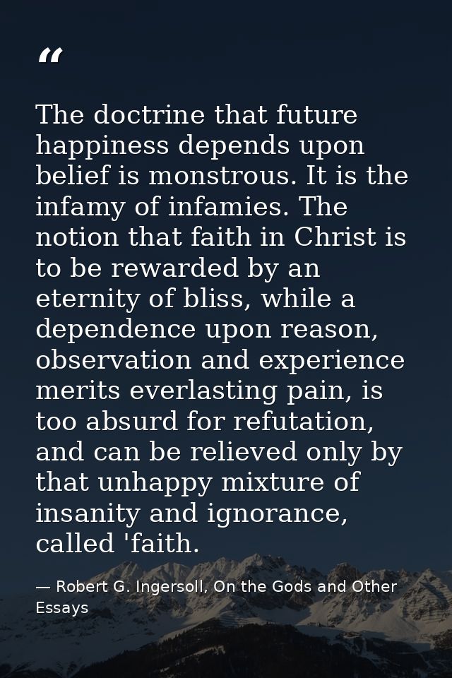 The doctrine that future happiness depends upon belief is monstrous. It is the infamy of infamies. The notion that faith — Robert G. Ingersoll, On the Gods and Other Essays