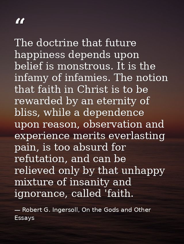 The doctrine that future happiness depends upon belief is monstrous. It is the infamy of infamies. The notion that faith — Robert G. Ingersoll, On the Gods and Other Essays