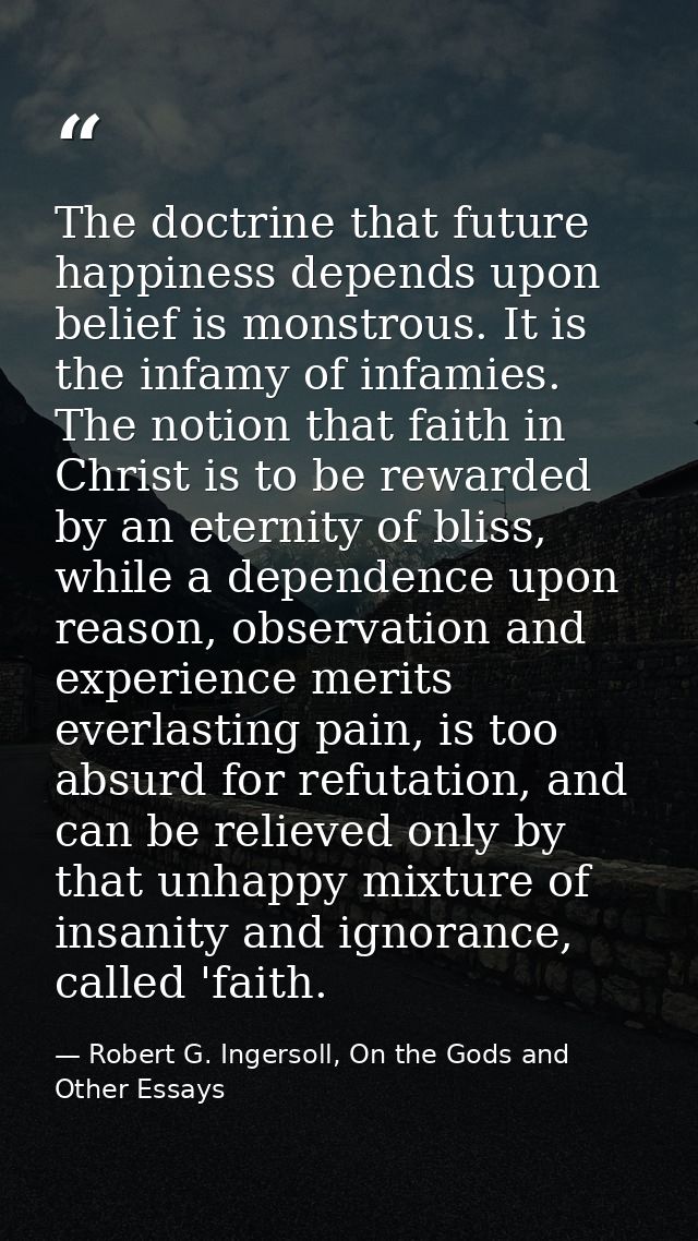 The doctrine that future happiness depends upon belief is monstrous. It is the infamy of infamies. The notion that faith — Robert G. Ingersoll, On the Gods and Other Essays