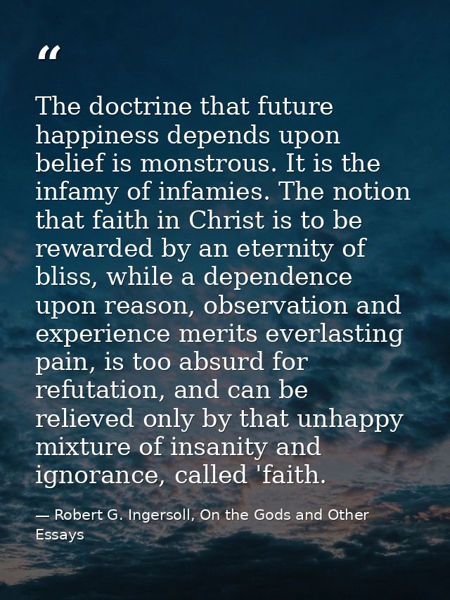 The doctrine that future happiness depends upon belief is monstrous. It is the infamy of infamies. The notion that faith — Robert G. Ingersoll, On the Gods and Other Essays