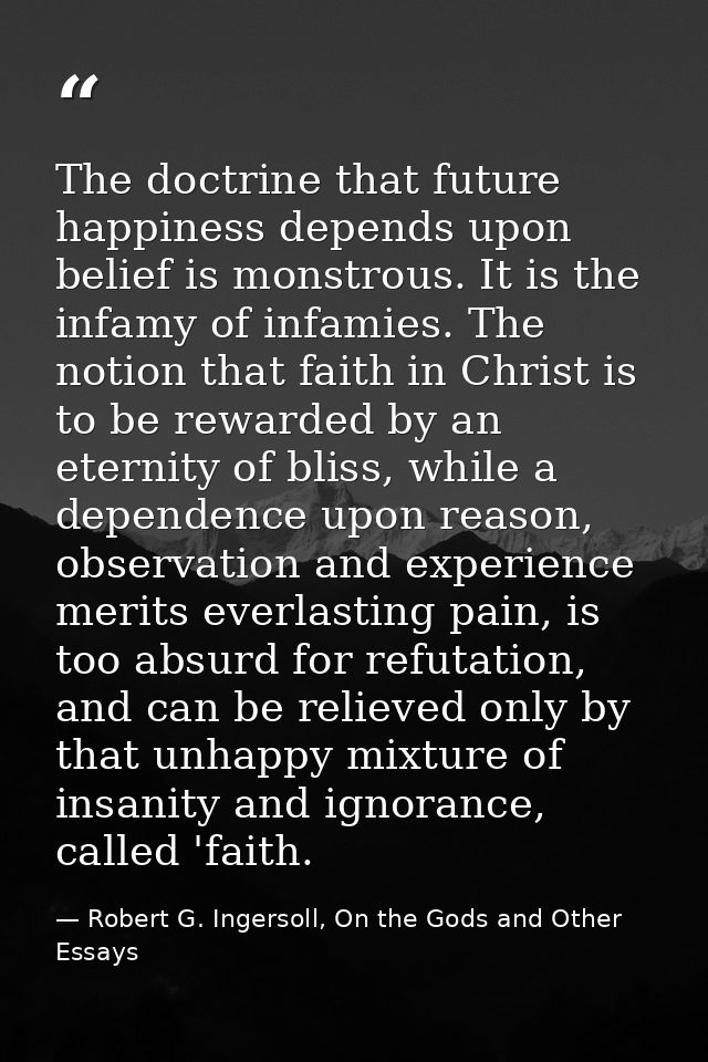 The doctrine that future happiness depends upon belief is monstrous. It is the infamy of infamies. The notion that faith — Robert G. Ingersoll, On the Gods and Other Essays