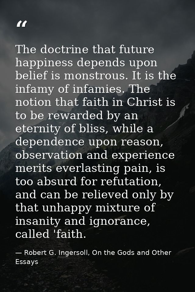 The doctrine that future happiness depends upon belief is monstrous. It is the infamy of infamies. The notion that faith — Robert G. Ingersoll, On the Gods and Other Essays