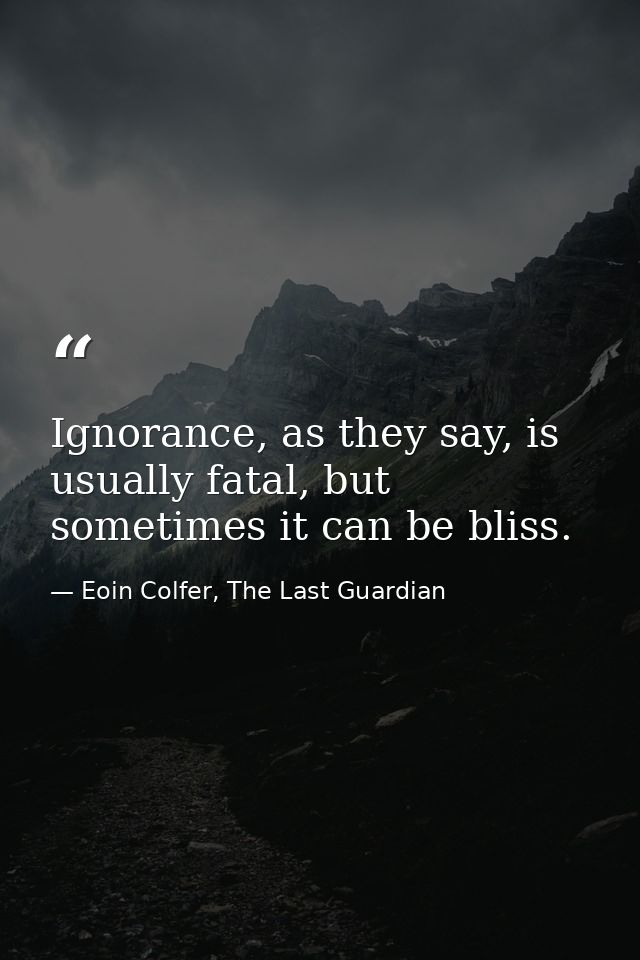 Ignorance, as they say, is usually fatal, but sometimes it can be bliss. — Eoin Colfer, The Last Guardian