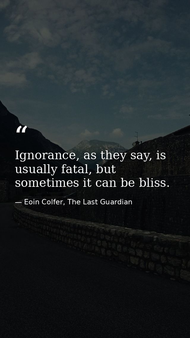 Ignorance, as they say, is usually fatal, but sometimes it can be bliss. — Eoin Colfer, The Last Guardian