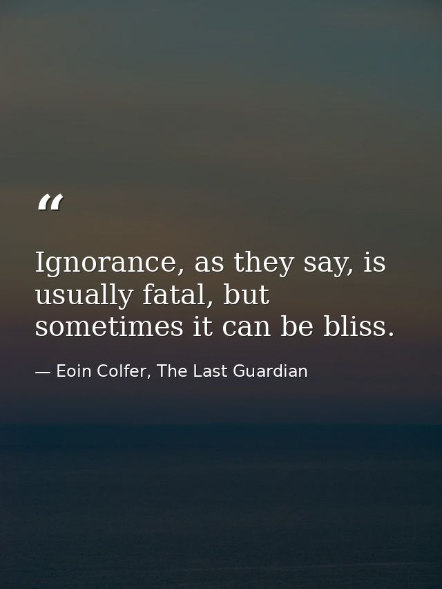 Ignorance, as they say, is usually fatal, but sometimes it can be bliss. — Eoin Colfer, The Last Guardian