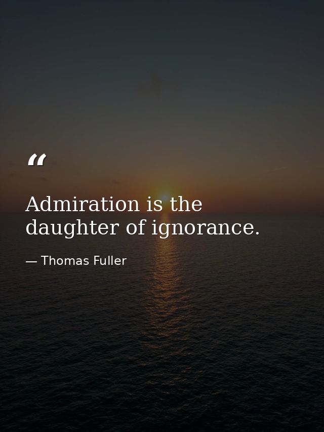 Admiration is the daughter of ignorance. — Thomas Fuller