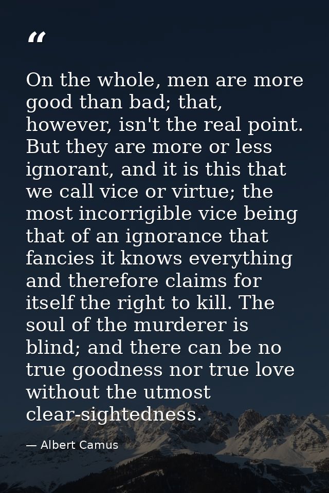 On the whole, men are more good than bad; that, however, isn't the real point. But they are more or less ignorant, and i — Albert Camus