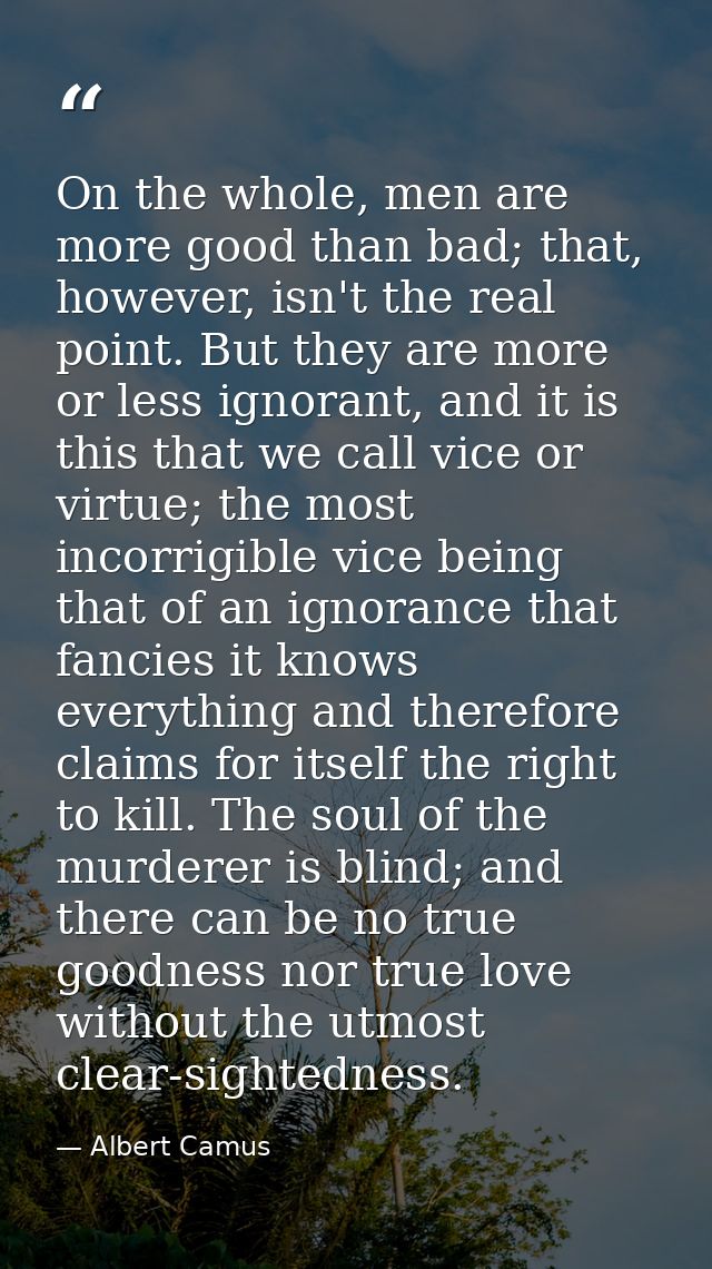 On the whole, men are more good than bad; that, however, isn't the real point. But they are more or less ignorant, and i — Albert Camus