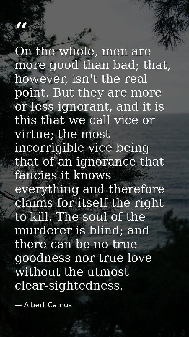On the whole, men are more good than bad; that, however, isn't the real point. But they are more or less ignorant, and i — Albert Camus