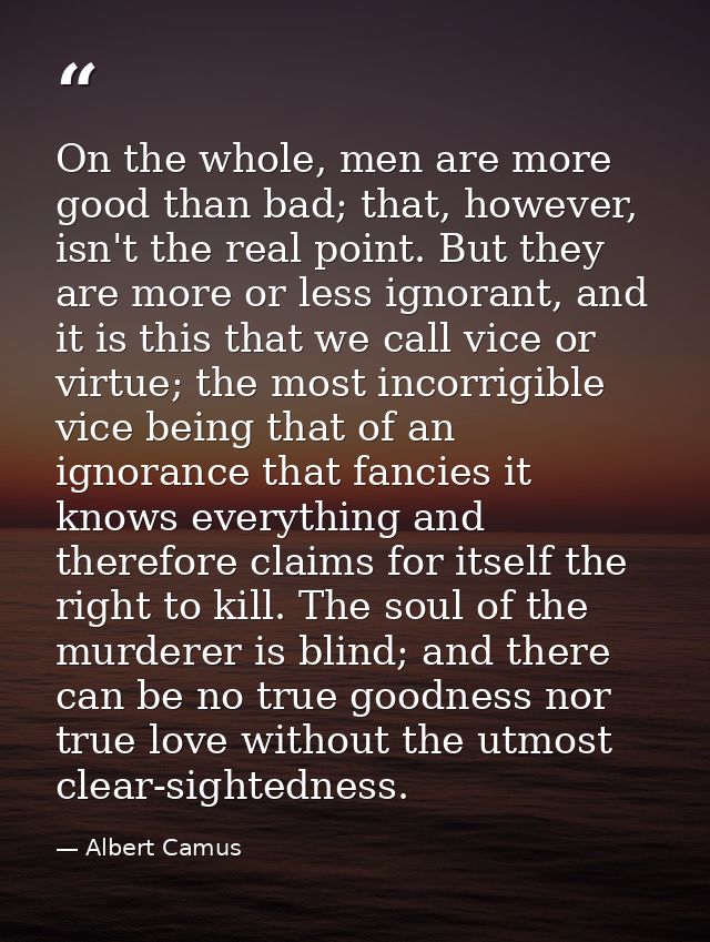 On the whole, men are more good than bad; that, however, isn't the real point. But they are more or less ignorant, and i — Albert Camus